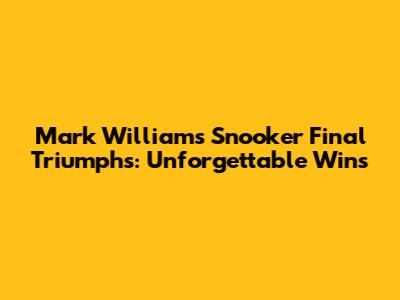Mark Williams' Snooker Final Triumphs: Unforgettable Wins