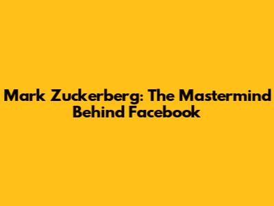 Mark Zuckerberg: The Mastermind Behind Facebook