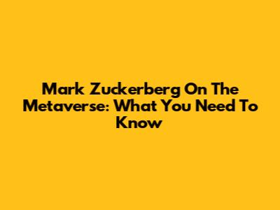 Mark Zuckerberg On The Metaverse: What You Need To Know
