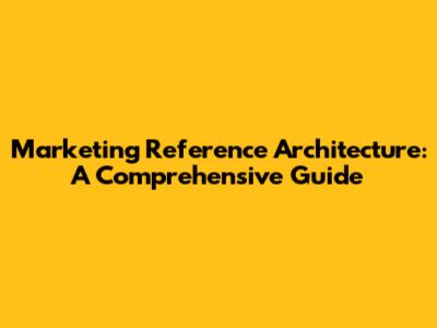 Marketing Reference Architecture: A Comprehensive Guide