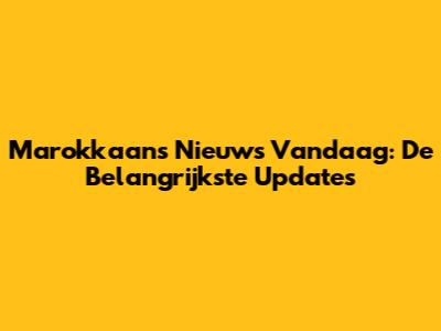 Marokkaans Nieuws Vandaag: De Belangrijkste Updates