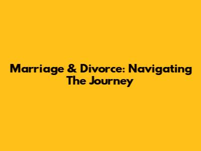 Marriage & Divorce: Navigating The Journey