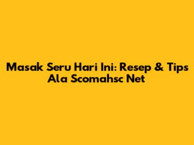 Masak Seru Hari Ini: Resep & Tips Ala Scomahsc Net