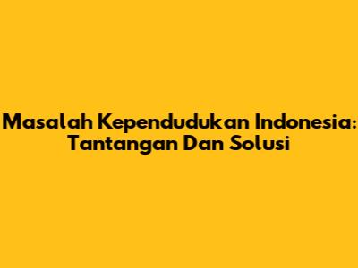 Masalah Kependudukan Indonesia: Tantangan Dan Solusi