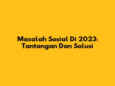 Masalah Sosial Di 2023: Tantangan Dan Solusi