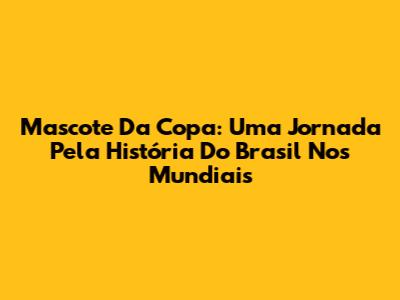 Mascote Da Copa: Uma Jornada Pela História Do Brasil Nos Mundiais