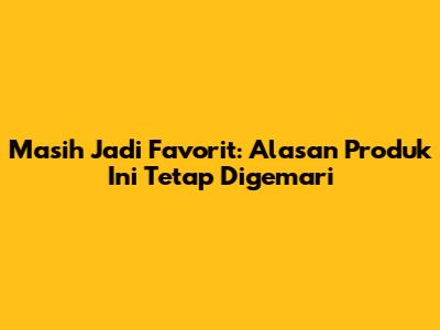 Masih Jadi Favorit: Alasan Produk Ini Tetap Digemari