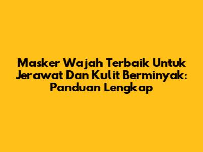 Masker Wajah Terbaik Untuk Jerawat Dan Kulit Berminyak: Panduan Lengkap