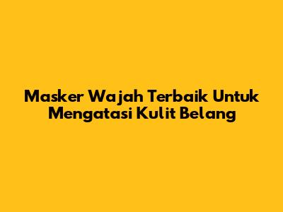 Masker Wajah Terbaik Untuk Mengatasi Kulit Belang