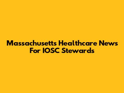 Massachusetts Healthcare News For IOSC Stewards