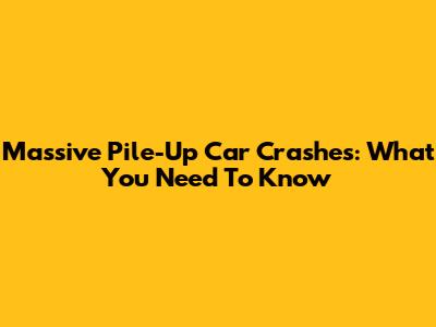 Massive Pile-Up Car Crashes: What You Need To Know