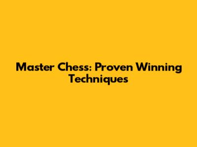 Master Chess: Proven Winning Techniques