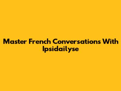 Master French Conversations With Ipsidailyse