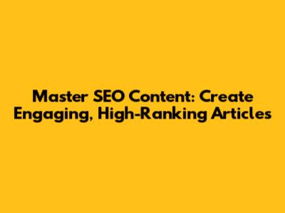 Master SEO Content: Create Engaging, High-Ranking Articles