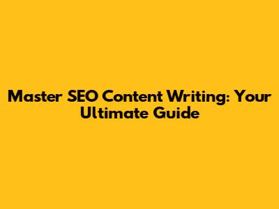 Master SEO Content Writing: Your Ultimate Guide