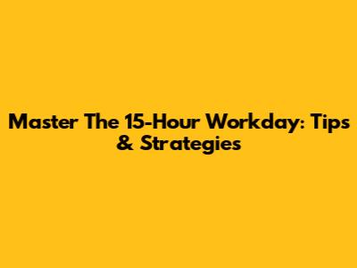 Master The 15-Hour Workday: Tips & Strategies