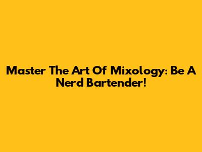 Master The Art Of Mixology: Be A Nerd Bartender!