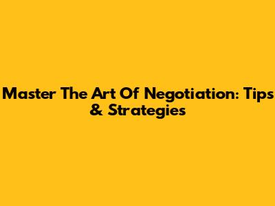 Master The Art Of Negotiation: Tips & Strategies