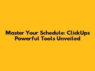 Master Your Schedule: ClickUp's Powerful Tools Unveiled