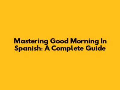Mastering "Good Morning" In Spanish: A Complete Guide