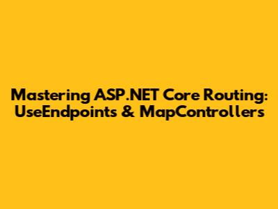 Mastering ASP.NET Core Routing: UseEndpoints & MapControllers
