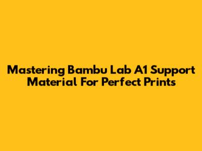 Mastering Bambu Lab A1 Support Material For Perfect Prints