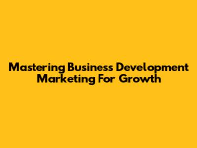 Mastering Business Development Marketing For Growth