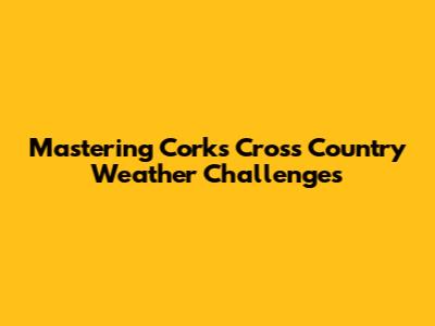 Mastering Cork's Cross Country Weather Challenges