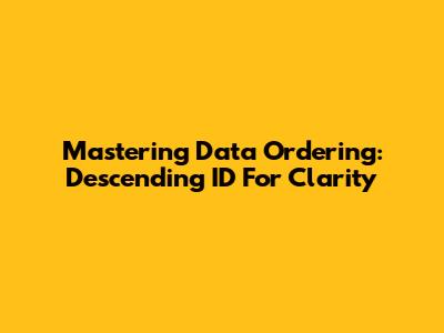 Mastering Data Ordering: Descending ID For Clarity