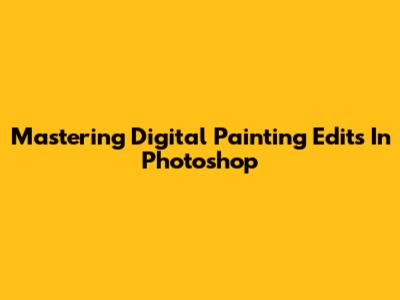 Mastering Digital Painting Edits In Photoshop