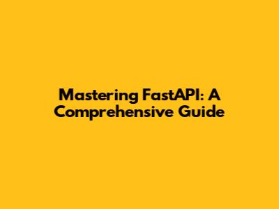 Mastering FastAPI: A Comprehensive Guide