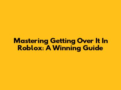Mastering Getting Over It In Roblox: A Winning Guide
