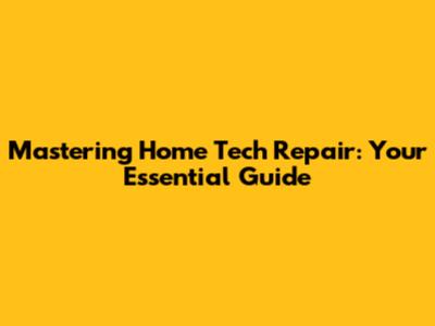Mastering Home Tech Repair: Your Essential Guide