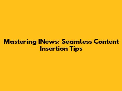 Mastering INews: Seamless Content Insertion Tips