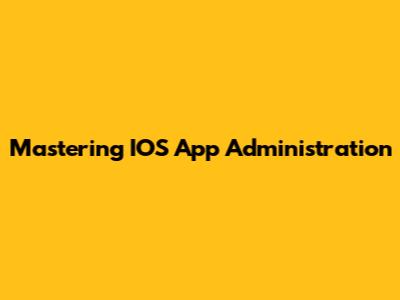 Mastering IOS App Administration