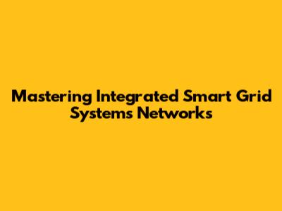 Mastering Integrated Smart Grid Systems Networks