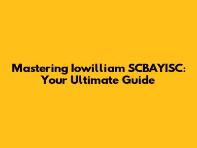 Mastering Iowilliam SCBAYISC: Your Ultimate Guide
