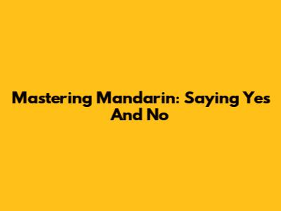 Mastering Mandarin: Saying Yes And No