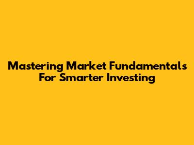 Mastering Market Fundamentals For Smarter Investing