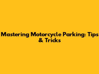 Mastering Motorcycle Parking: Tips & Tricks