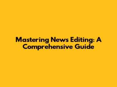 Mastering News Editing: A Comprehensive Guide
