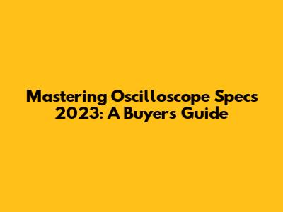Mastering Oscilloscope Specs 2023: A Buyer's Guide