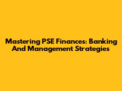 Mastering PSE Finances: Banking And Management Strategies
