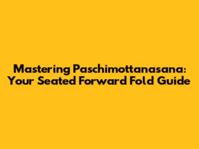 Mastering Paschimottanasana: Your Seated Forward Fold Guide