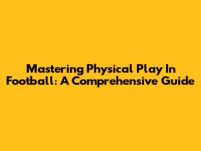 Mastering Physical Play In Football: A Comprehensive Guide