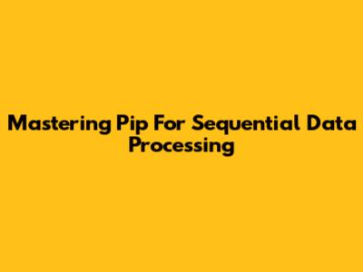 Mastering Pip For Sequential Data Processing