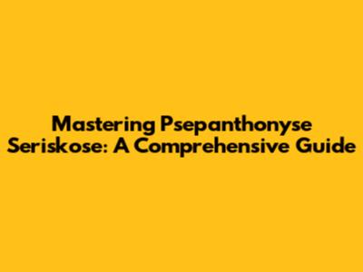 Mastering Psepanthonyse Seriskose: A Comprehensive Guide