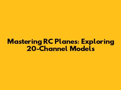Mastering RC Planes: Exploring 20-Channel Models