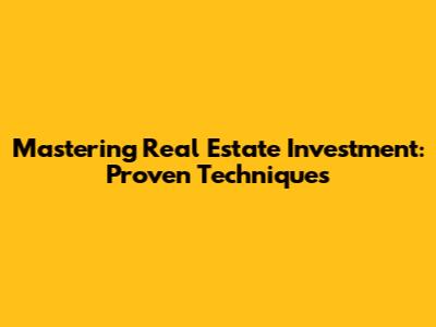 Mastering Real Estate Investment: Proven Techniques