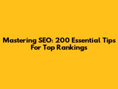 Mastering SEO: 200 Essential Tips For Top Rankings
